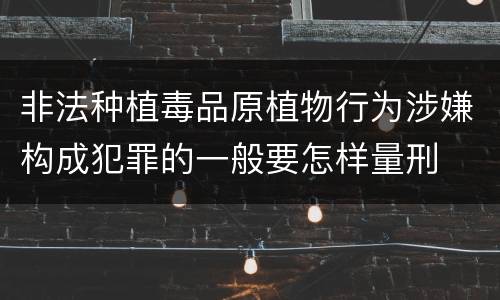 非法种植毒品原植物行为涉嫌构成犯罪的一般要怎样量刑