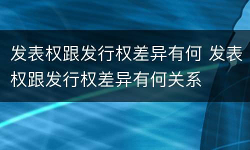 发表权跟发行权差异有何 发表权跟发行权差异有何关系