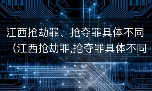 江西抢劫罪、抢夺罪具体不同（江西抢劫罪,抢夺罪具体不同的情形）