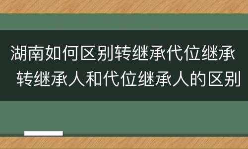 湖南如何区别转继承代位继承 转继承人和代位继承人的区别