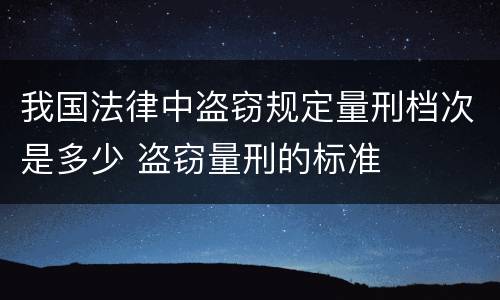 我国法律中盗窃规定量刑档次是多少 盗窃量刑的标准