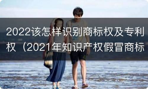 2022该怎样识别商标权及专利权（2021年知识产权假冒商标法）