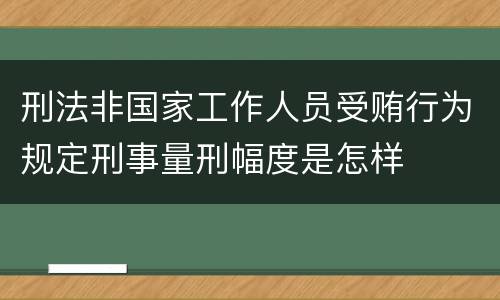 刑法非国家工作人员受贿行为规定刑事量刑幅度是怎样