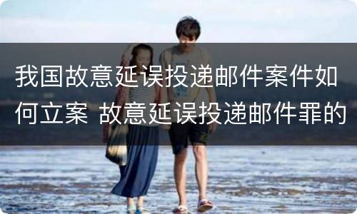 我国故意延误投递邮件案件如何立案 故意延误投递邮件罪的立案标准