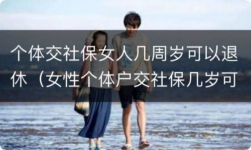 个体交社保女人几周岁可以退休（女性个体户交社保几岁可以退休）