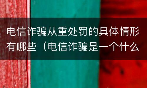 电信诈骗从重处罚的具体情形有哪些（电信诈骗是一个什么样的违法行为,会受到怎样的处罚?）