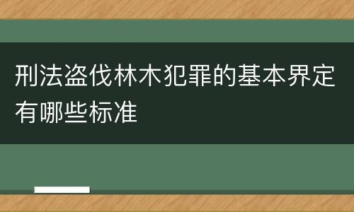 刑法盗伐林木犯罪的基本界定有哪些标准