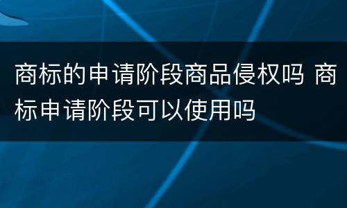 商标的申请阶段商品侵权吗 商标申请阶段可以使用吗