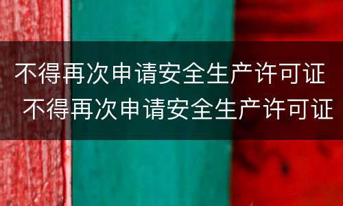 不得再次申请安全生产许可证 不得再次申请安全生产许可证的规定