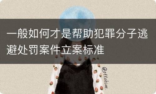 一般如何才是帮助犯罪分子逃避处罚案件立案标准