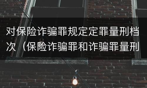对保险诈骗罪规定定罪量刑档次（保险诈骗罪和诈骗罪量刑轻重）
