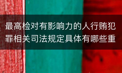 最高检对有影响力的人行贿犯罪相关司法规定具体有哪些重要内容