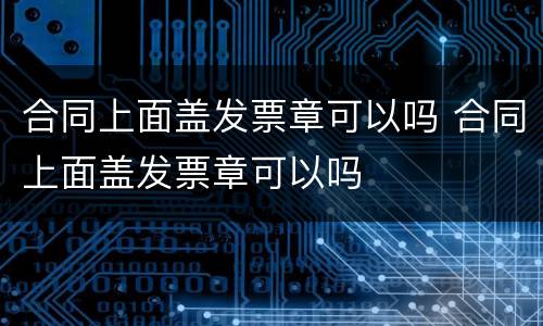 合同上面盖发票章可以吗 合同上面盖发票章可以吗