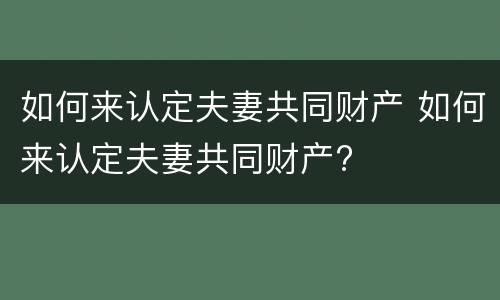 如何来认定夫妻共同财产 如何来认定夫妻共同财产?