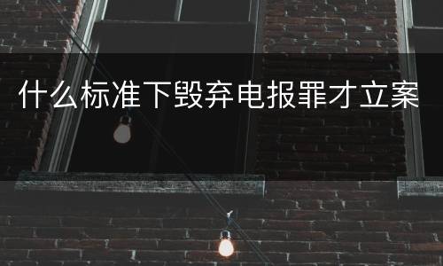 什么标准下毁弃电报罪才立案