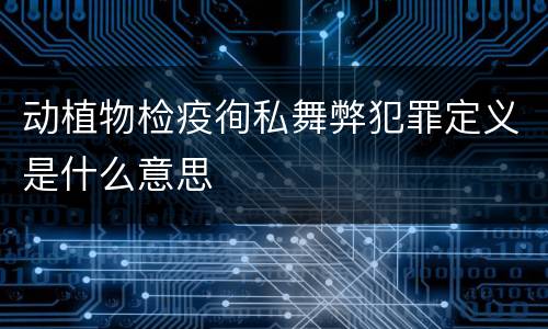 动植物检疫徇私舞弊犯罪定义是什么意思
