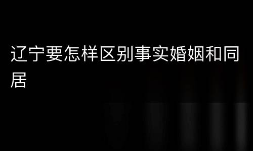 辽宁要怎样区别事实婚姻和同居