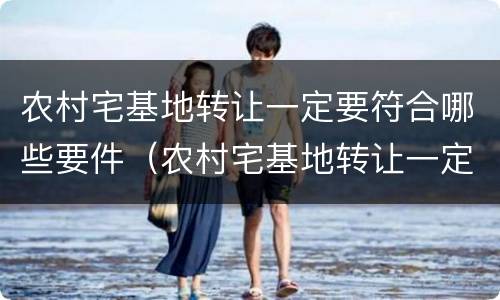 农村宅基地转让一定要符合哪些要件（农村宅基地转让一定要符合哪些要件规定）