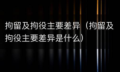 拘留及拘役主要差异（拘留及拘役主要差异是什么）