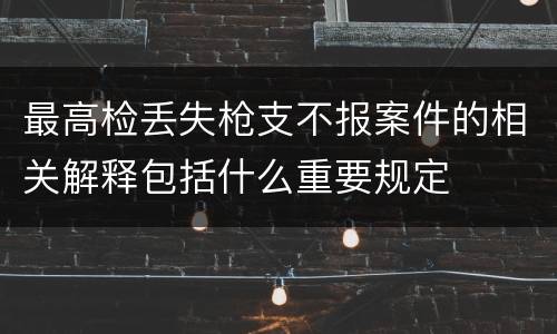 最高检丢失枪支不报案件的相关解释包括什么重要规定