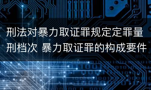 刑法对暴力取证罪规定定罪量刑档次 暴力取证罪的构成要件