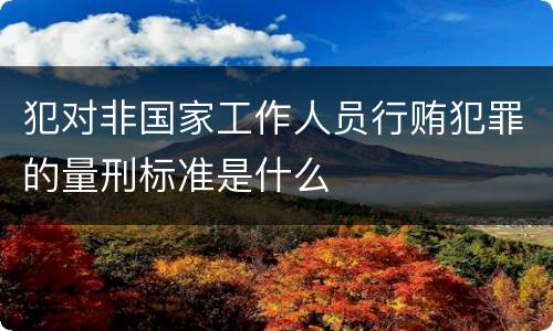 犯对非国家工作人员行贿犯罪的量刑标准是什么