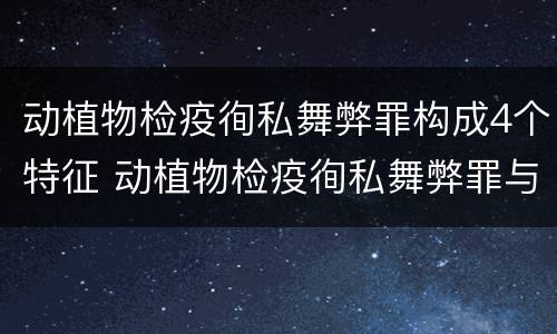 动植物检疫徇私舞弊罪构成4个特征 动植物检疫徇私舞弊罪与动植物检疫失职罪的区别在于