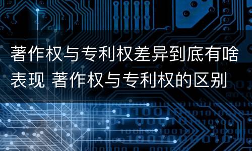 著作权与专利权差异到底有啥表现 著作权与专利权的区别