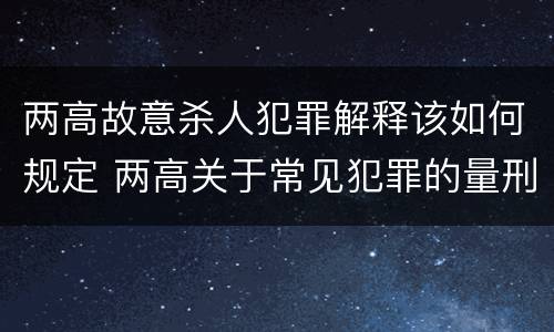 两高故意杀人犯罪解释该如何规定 两高关于常见犯罪的量刑意见