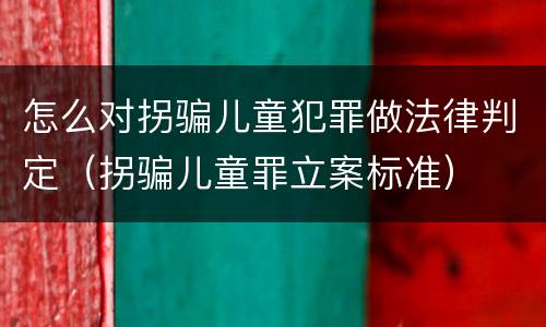 怎么对拐骗儿童犯罪做法律判定（拐骗儿童罪立案标准）