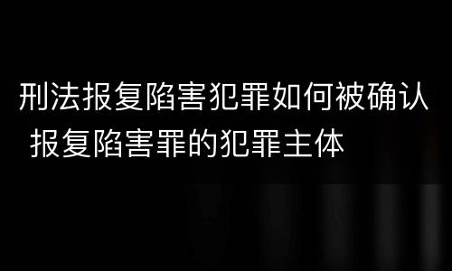 刑法报复陷害犯罪如何被确认 报复陷害罪的犯罪主体