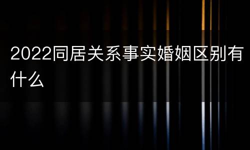 2022同居关系事实婚姻区别有什么
