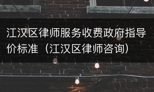江汉区律师服务收费政府指导价标准（江汉区律师咨询）