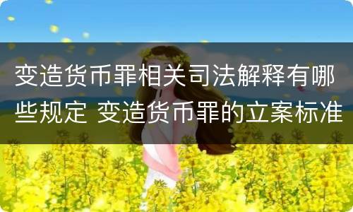 变造货币罪相关司法解释有哪些规定 变造货币罪的立案标准