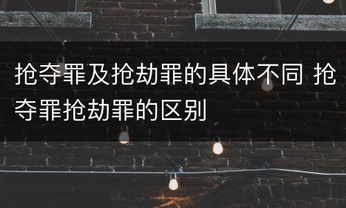 抢夺罪及抢劫罪的具体不同 抢夺罪抢劫罪的区别