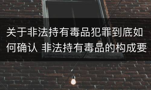 关于非法持有毒品犯罪到底如何确认 非法持有毒品的构成要件