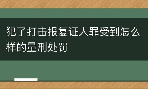 犯了打击报复证人罪受到怎么样的量刑处罚