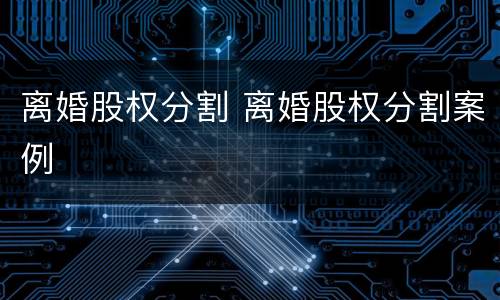 离婚股权分割 离婚股权分割案例
