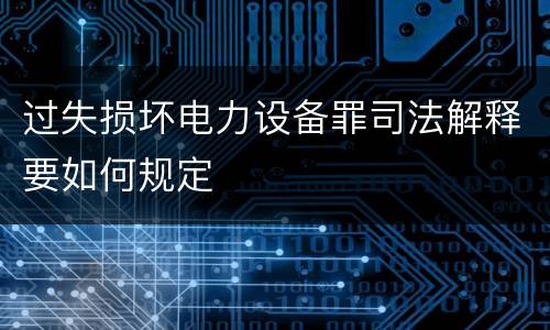 过失损坏电力设备罪司法解释要如何规定