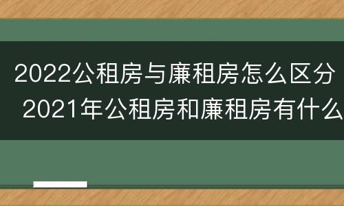 2022公租房与廉租房怎么区分 2021年公租房和廉租房有什么区别