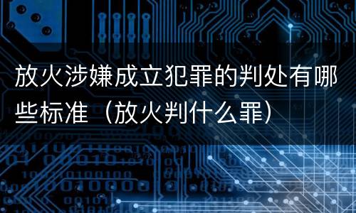 放火涉嫌成立犯罪的判处有哪些标准（放火判什么罪）