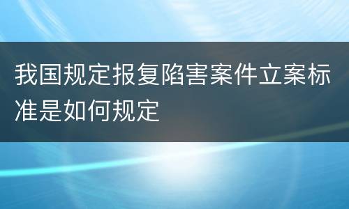 我国规定报复陷害案件立案标准是如何规定