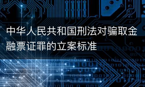 中华人民共和国刑法对骗取金融票证罪的立案标准