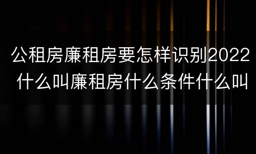 公租房廉租房要怎样识别2022 什么叫廉租房什么条件什么叫公租房