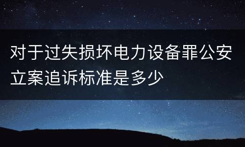 对于过失损坏电力设备罪公安立案追诉标准是多少