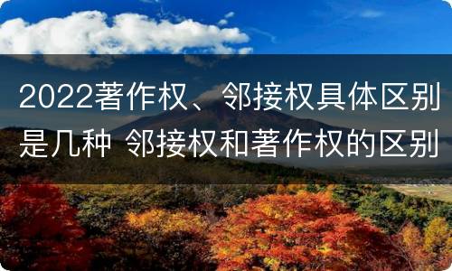2022著作权、邻接权具体区别是几种 邻接权和著作权的区别