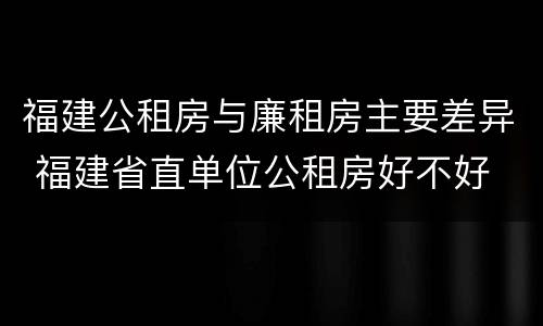福建公租房与廉租房主要差异 福建省直单位公租房好不好
