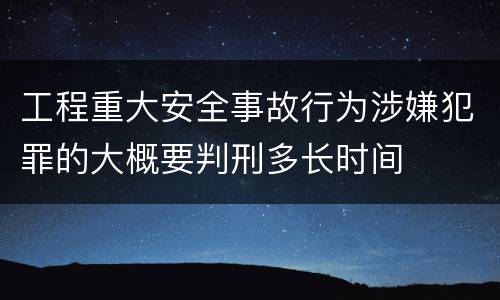 工程重大安全事故行为涉嫌犯罪的大概要判刑多长时间