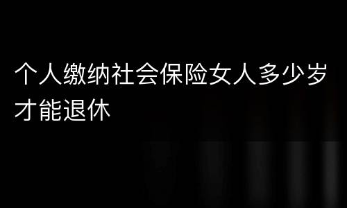 个人缴纳社会保险女人多少岁才能退休