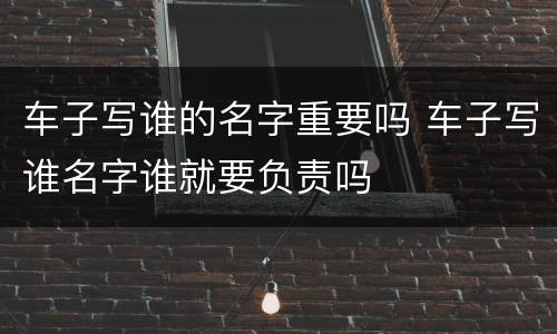 车子写谁的名字重要吗 车子写谁名字谁就要负责吗